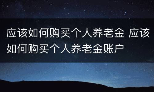 应该如何购买个人养老金 应该如何购买个人养老金账户