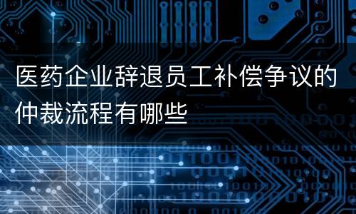 医药企业辞退员工补偿争议的仲裁流程有哪些