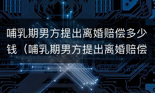 哺乳期男方提出离婚赔偿多少钱（哺乳期男方提出离婚赔偿多少钱呢）