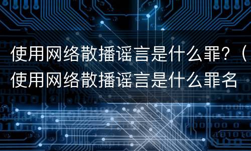 使用网络散播谣言是什么罪?（使用网络散播谣言是什么罪名）