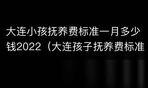 大连小孩抚养费标准一月多少钱2022（大连孩子抚养费标准）