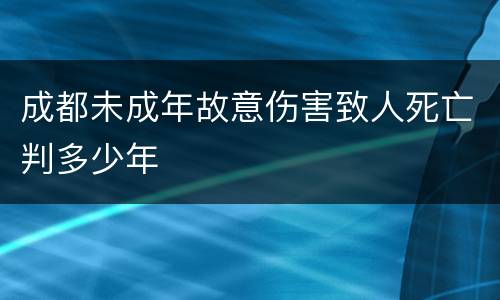 成都未成年故意伤害致人死亡判多少年