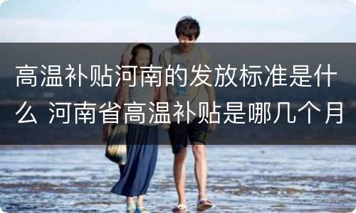 高温补贴河南的发放标准是什么 河南省高温补贴是哪几个月