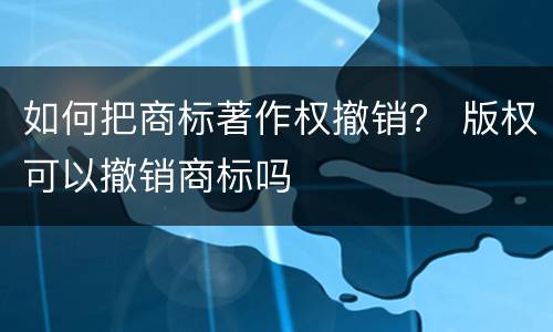 如何把商标著作权撤销？ 版权可以撤销商标吗