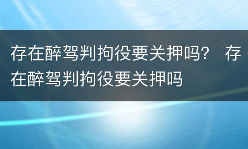 存在醉驾判拘役要关押吗？ 存在醉驾判拘役要关押吗