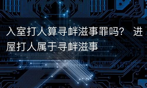 入室打人算寻衅滋事罪吗？ 进屋打人属于寻衅滋事