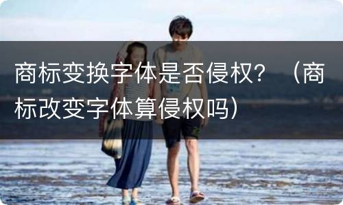 商标变换字体是否侵权？（商标改变字体算侵权吗）