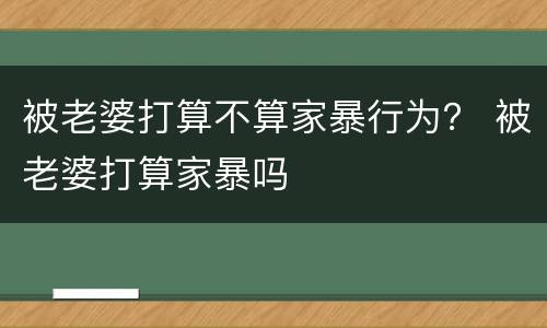 被老婆打算不算家暴行为？ 被老婆打算家暴吗