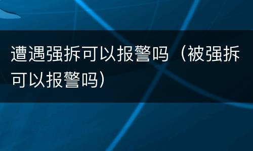 遭遇强拆可以报警吗（被强拆可以报警吗）