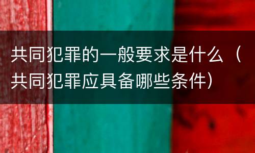 共同犯罪的一般要求是什么（共同犯罪应具备哪些条件）