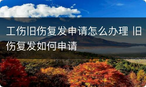 工伤旧伤复发申请怎么办理 旧伤复发如何申请
