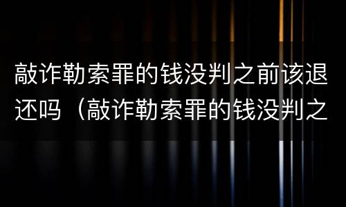 敲诈勒索罪的钱没判之前该退还吗（敲诈勒索罪的钱没判之前该退还吗）