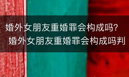 婚外女朋友重婚罪会构成吗？ 婚外女朋友重婚罪会构成吗判几年