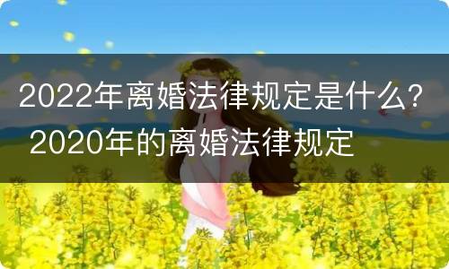 2022年离婚法律规定是什么？ 2020年的离婚法律规定