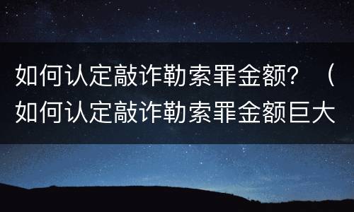 如何认定敲诈勒索罪金额？（如何认定敲诈勒索罪金额巨大）