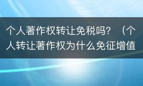 个人著作权转让免税吗？（个人转让著作权为什么免征增值税）