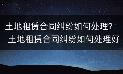 土地租赁合同纠纷如何处理？ 土地租赁合同纠纷如何处理好