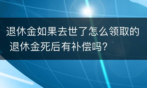退休金如果去世了怎么领取的 退休金死后有补偿吗?
