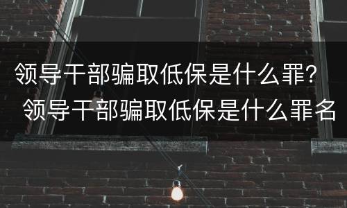 领导干部骗取低保是什么罪？ 领导干部骗取低保是什么罪名
