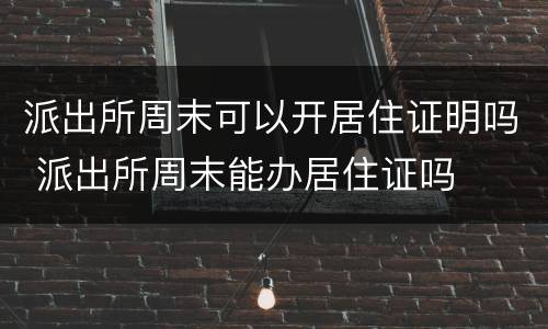 派出所周末可以开居住证明吗 派出所周末能办居住证吗