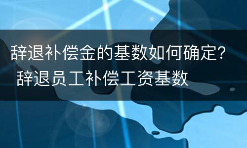 辞退补偿金的基数如何确定？ 辞退员工补偿工资基数
