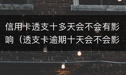 信用卡透支十多天会不会有影响（透支卡逾期十天会不会影响）