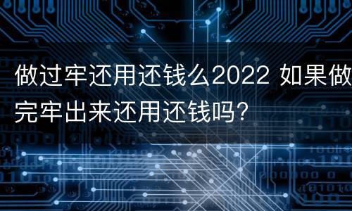 做过牢还用还钱么2022 如果做完牢出来还用还钱吗?