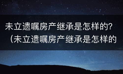 未立遗嘱房产继承是怎样的？（未立遗嘱房产继承是怎样的法律规定）