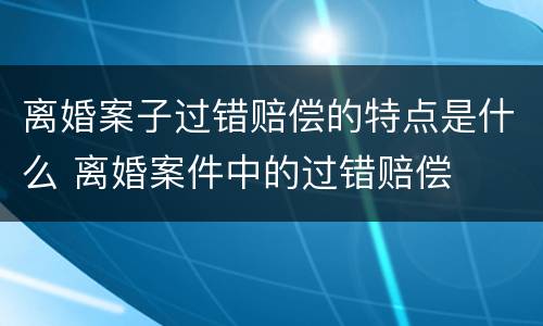 离婚案子过错赔偿的特点是什么 离婚案件中的过错赔偿