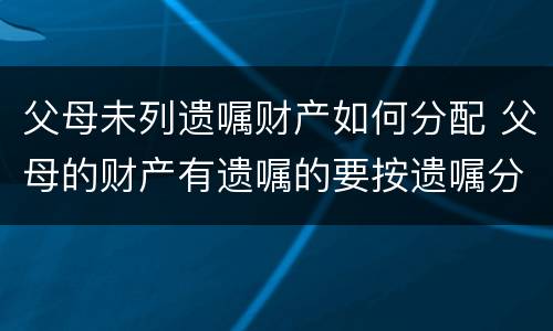 父母未列遗嘱财产如何分配 父母的财产有遗嘱的要按遗嘱分配吗