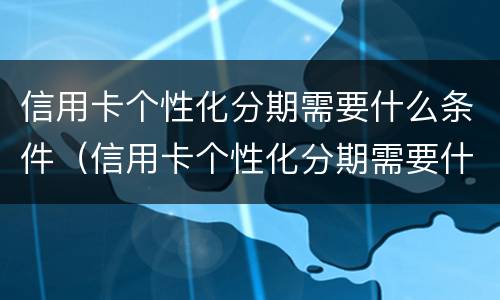 信用卡个性化分期需要什么条件（信用卡个性化分期需要什么条件上征信）
