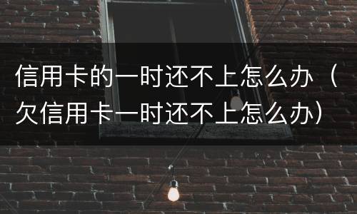 信用卡的一时还不上怎么办（欠信用卡一时还不上怎么办）