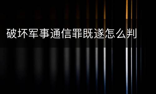 破坏军事通信罪既遂怎么判