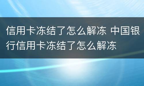 信用卡冻结了怎么解冻 中国银行信用卡冻结了怎么解冻