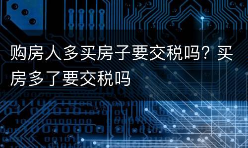 购房人多买房子要交税吗? 买房多了要交税吗
