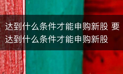 达到什么条件才能申购新股 要达到什么条件才能申购新股