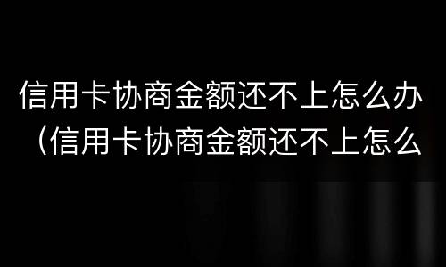 信用卡协商金额还不上怎么办（信用卡协商金额还不上怎么办呢）