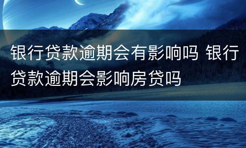 银行贷款逾期会有影响吗 银行贷款逾期会影响房贷吗