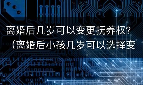 离婚后几岁可以变更抚养权？（离婚后小孩几岁可以选择变更抚养权）