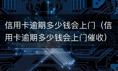 信用卡逾期多少钱会上门（信用卡逾期多少钱会上门催收）