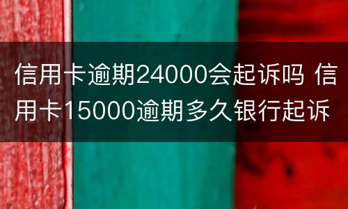信用卡逾期24000会起诉吗 信用卡15000逾期多久银行起诉