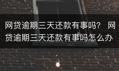 网贷逾期三天还款有事吗？ 网贷逾期三天还款有事吗怎么办