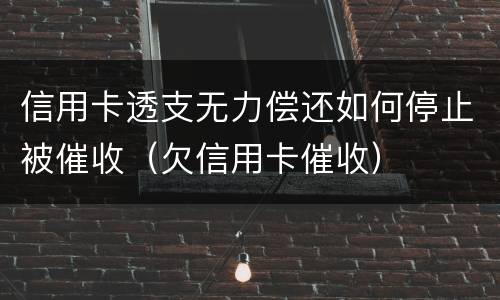 信用卡透支无力偿还如何停止被催收（欠信用卡催收）