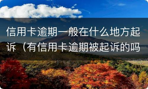 信用卡逾期一般在什么地方起诉（有信用卡逾期被起诉的吗）