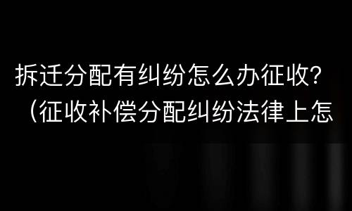 拆迁分配有纠纷怎么办征收？（征收补偿分配纠纷法律上怎么解决）