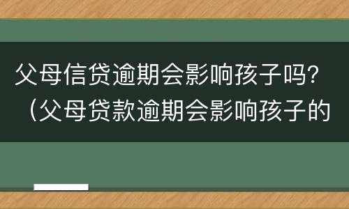 父母信贷逾期会影响孩子吗？（父母贷款逾期会影响孩子的信用吗）