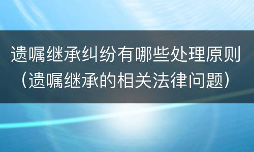 遗嘱继承纠纷有哪些处理原则（遗嘱继承的相关法律问题）