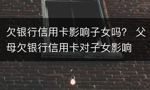 欠银行信用卡影响子女吗？ 父母欠银行信用卡对子女影响