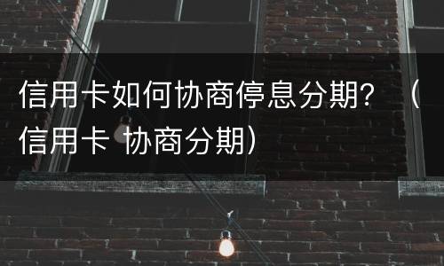 信用卡如何协商停息分期？（信用卡 协商分期）