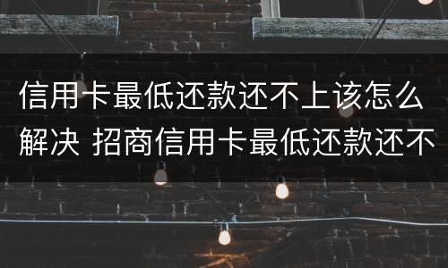 信用卡最低还款还不上该怎么解决 招商信用卡最低还款还不上该怎么解决